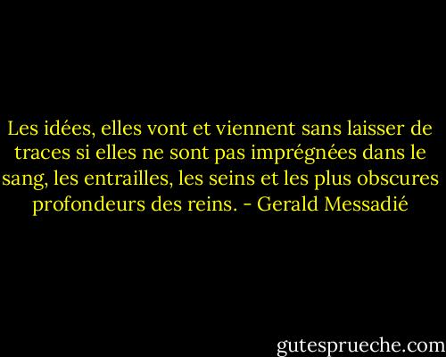Les idées, elles vont et viennent sans laisser de traces si elles ne sont pas imprégnées dans le sang, les entrailles,<br />les seins et les plus obscures profondeurs des reins. - Gerald Messadié