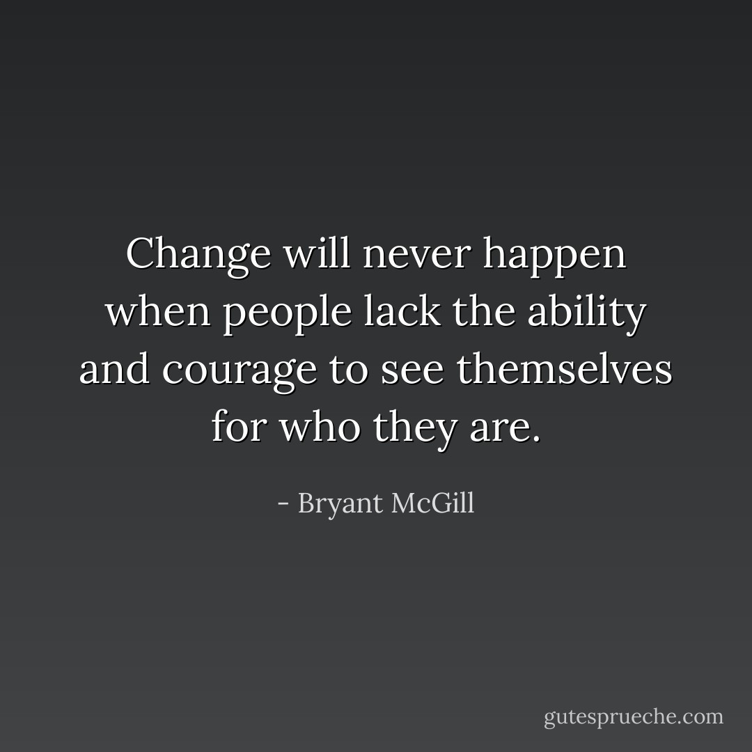 Change will never happen when people lack the ability and courage to see themselves for who they are. - Bryant McGill