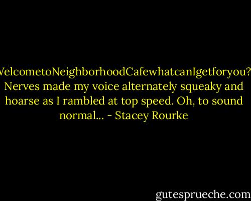 WelcometoNeighborhoodCafewhatcanIgetforyou?" Nerves made my voice alternately squeaky and hoarse as I rambled at top speed. Oh, to sound normal... - Stacey Rourke
