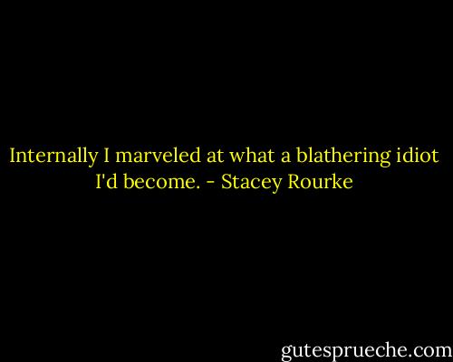 Internally I marveled at what a blathering idiot I'd become. - Stacey Rourke
