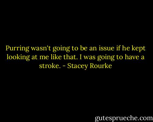 Purring wasn't going to be an issue if he kept looking at me like that. I was going to have a stroke. - Stacey Rourke
