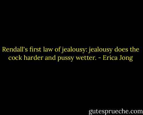 Rendall's first law of jealousy: jealousy does the cock harder and pussy wetter. - Erica Jong