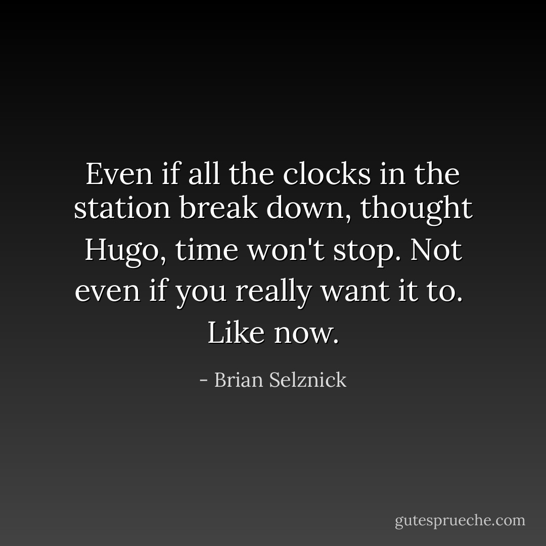 Even if all the clocks in the station break down, thought Hugo, time won't stop. Not even if you really want it to.<br /><br />Like now. - Brian Selznick