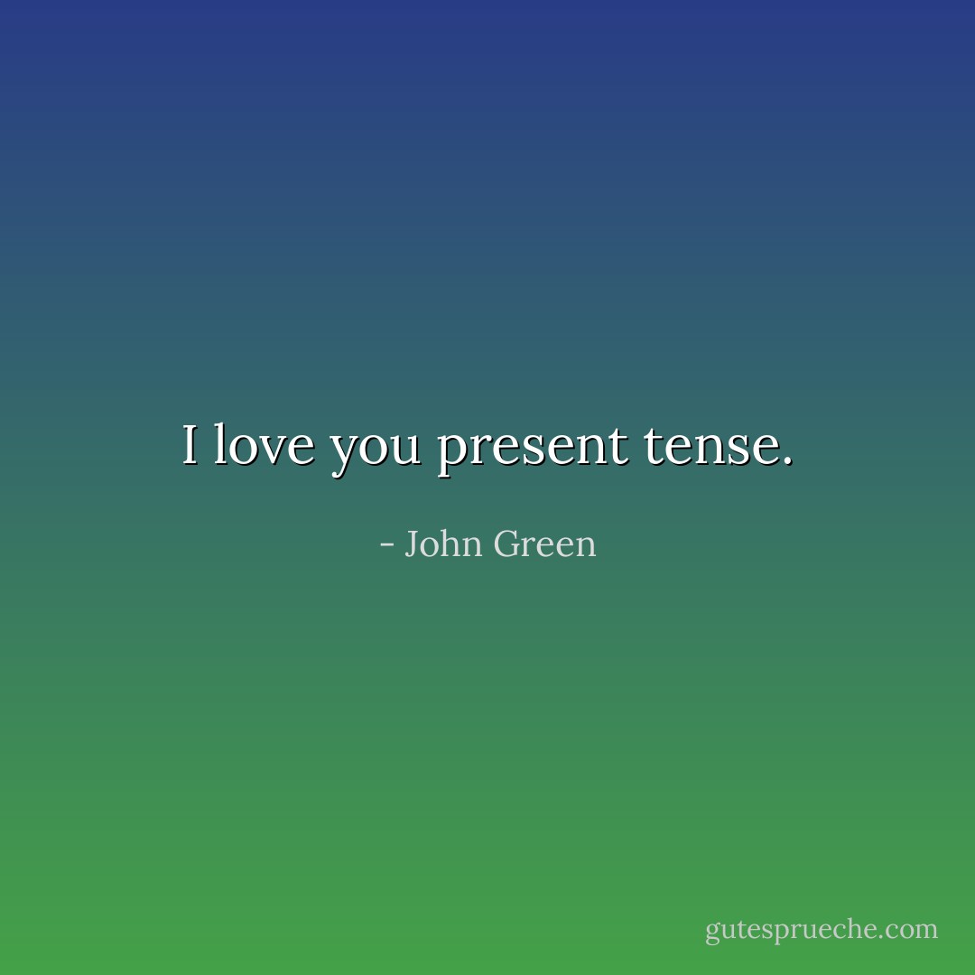 I love you present tense. - John Green