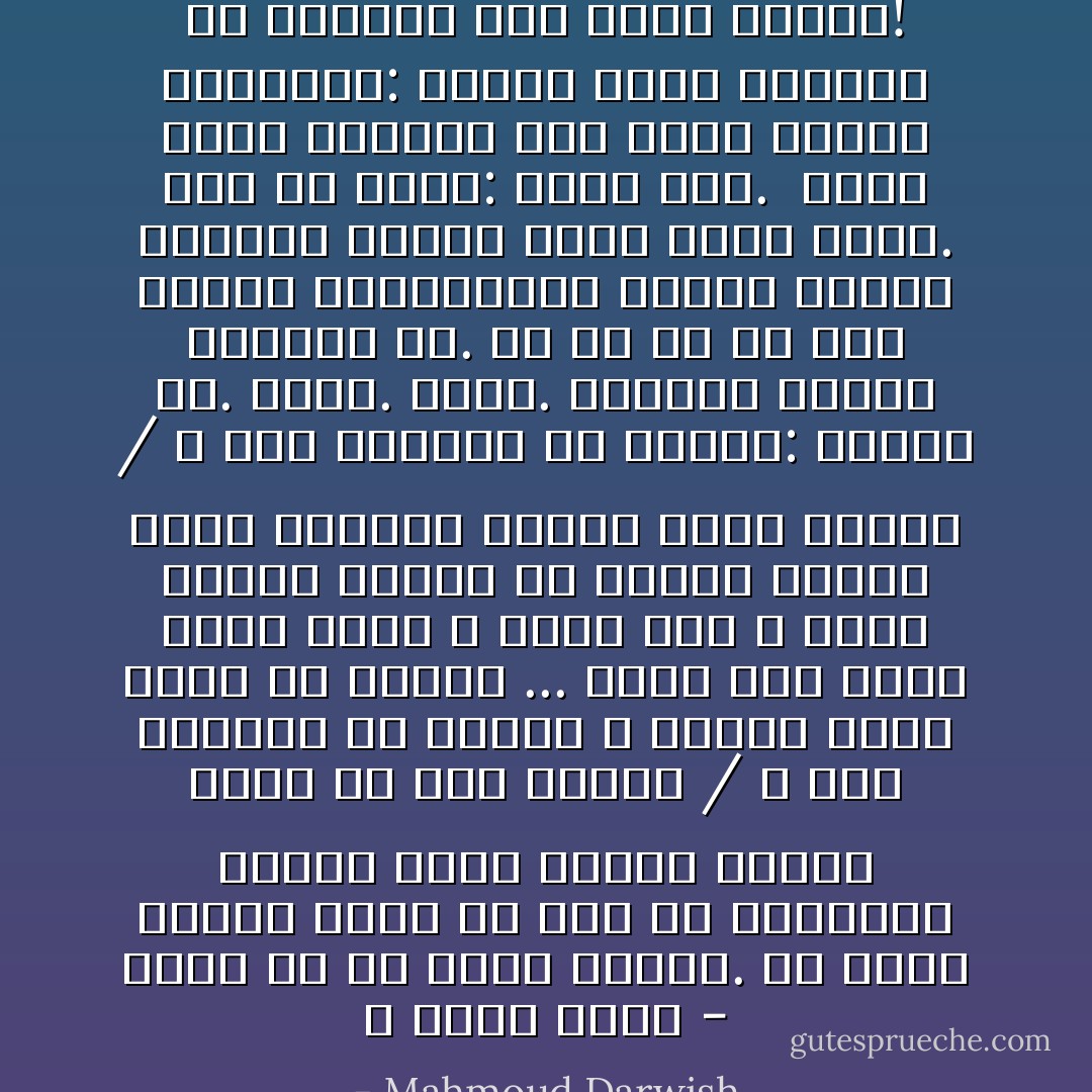 لا أَنامُ لأحلم - قالت لَهُ<br />بل أَنام لأنساكَ. ما أطيب النوم وحدي<br />بلا صَخَبٍ في الحرير، اُبتعدْ لأراكَ<br />وحيداً هناك، تفكِّر بي حين أنساكَ /<br />لا شيء يوجعني في غيابكَ<br />لا الليل يخمش صدري ولا شفتاكَ ...<br />أنام على جسدي كاملاً كاملا<br />لا شريك له،<br />لا يداك تشقَّان ثوبي، ولا قدماكَ<br />تَدُقَّانِ قلبي كبُنْدقَةٍ عندما تغلق الباب /<br />لا شيء ينقصني في غيابك:<br />نهدايَ لي. سُرَّتي. نَمَشي. شامتي،<br />ويدايَ وساقايَ لي. كُلُّ ما فيَّ لي<br />ولك الصُّوَرُ المشتهاةُ، فخذْها<br />لتؤنس منفاكَ، واُرفع رؤاك كَنَخْبٍ<br />أخير. وقل إن أَردت: هَواكِ هلاك.<br /><br />وأَمَّا أَنا، فسأُصغي إلى جسدي<br />بهدوء الطبيبة: لاشيء، لاشيء<br />يُوجِعُني في الغياب سوى عُزْلَةِ الكون! - Mahmoud Darwish