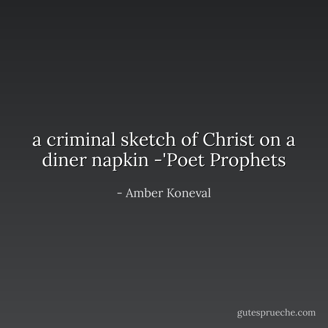 a criminal sketch of Christ<br />on a diner napkin<br />-'Poet Prophets - Amber Koneval