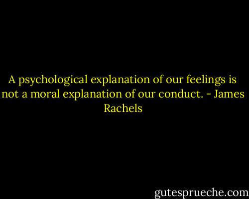 A psychological explanation of our feelings is not a moral explanation of our conduct. - James Rachels