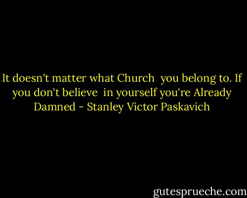 It doesn't matter what Church <br />you belong to. If you don't believe <br />in yourself you're Already Damned - Stanley Victor Paskavich