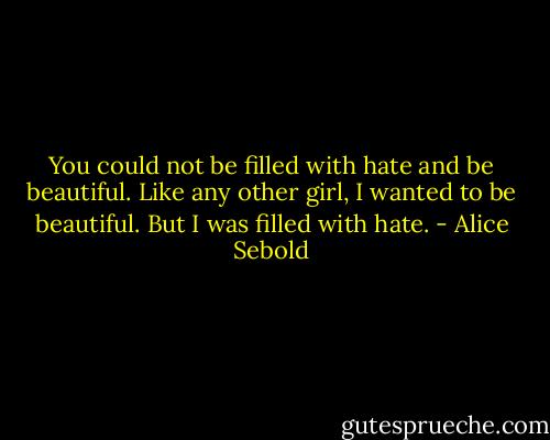 You could not be filled with hate and be beautiful. Like any other girl, I wanted to be beautiful. But I was filled with hate. - Alice Sebold