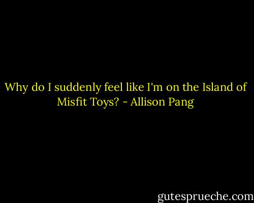Why do I suddenly feel like I'm on the Island of Misfit Toys? - Allison Pang