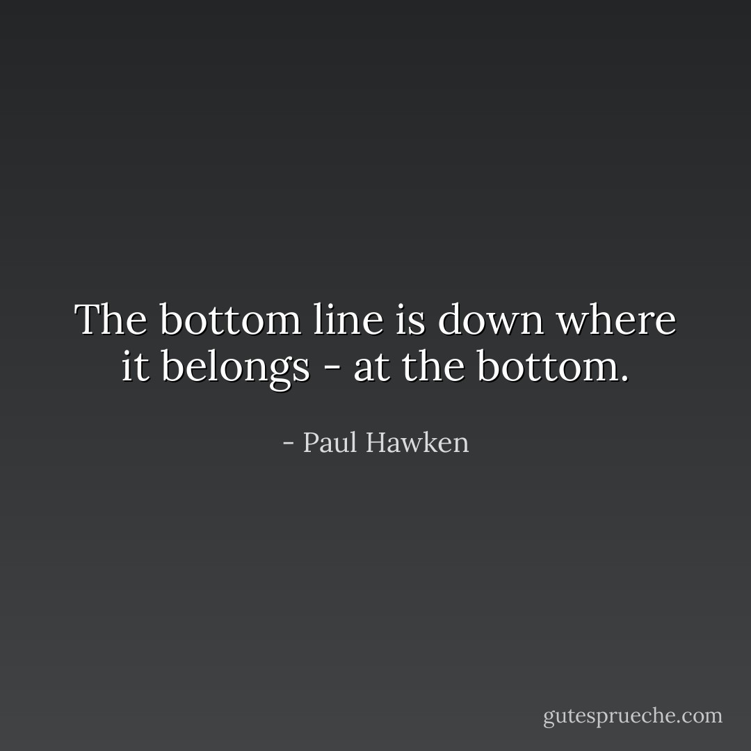 The bottom line is down where it belongs - at the bottom. - Paul Hawken