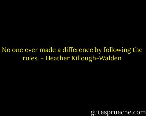 No one ever made a difference by following the rules. - Heather Killough-Walden