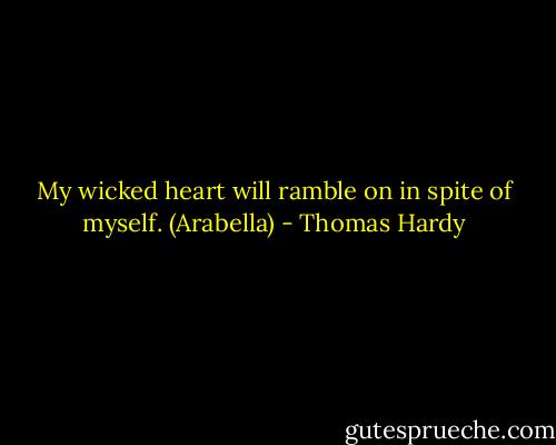 My wicked heart will ramble on in spite of myself. (Arabella) - Thomas Hardy