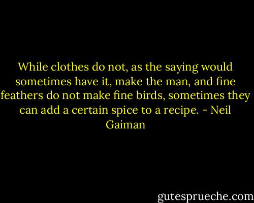 While clothes do not, as the saying would sometimes have it, make the man, and fine feathers do not make fine birds, sometimes they can add a certain spice to a recipe. - Neil Gaiman