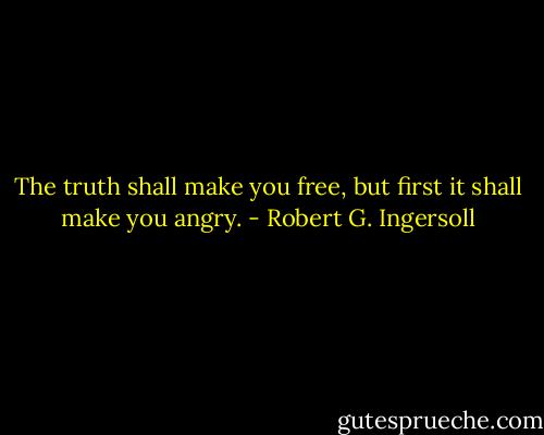 The truth shall make you free, but first it shall make you angry. - Robert G. Ingersoll
