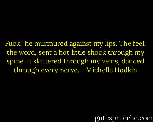 Fuck," he murmured against my lips. The feel, the word, sent a hot little shock through my spine. It skittered through my veins, danced through every nerve. - Michelle Hodkin