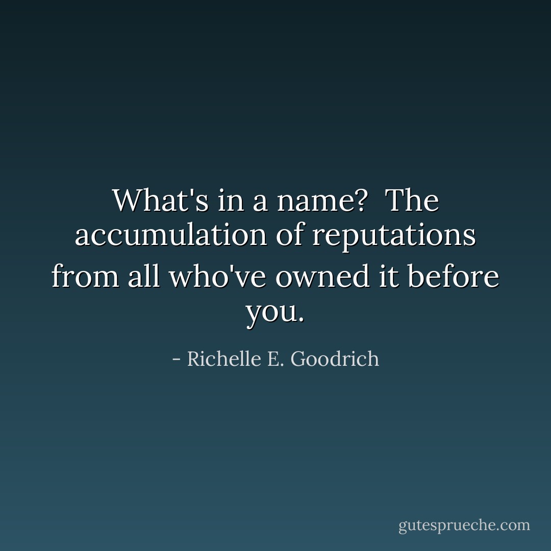 What's in a name?  The accumulation of reputations from all who've owned it before you. - Richelle E. Goodrich