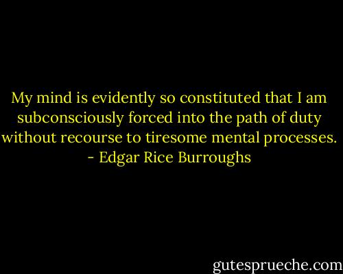 My mind is evidently so constituted that I am subconsciously forced into the path of duty without recourse to tiresome mental processes. - Edgar Rice Burroughs