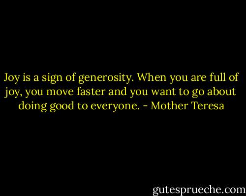 Joy is a sign of generosity. When you are full of joy, you move faster and you want to go about doing good to everyone. - Mother Teresa