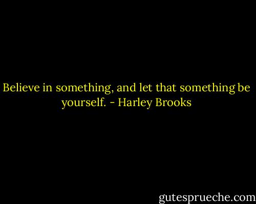Believe in something, and let that something be yourself. - Harley Brooks