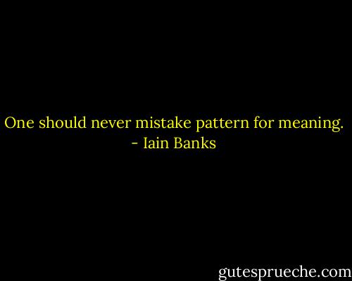 One should never mistake pattern for meaning. - Iain Banks