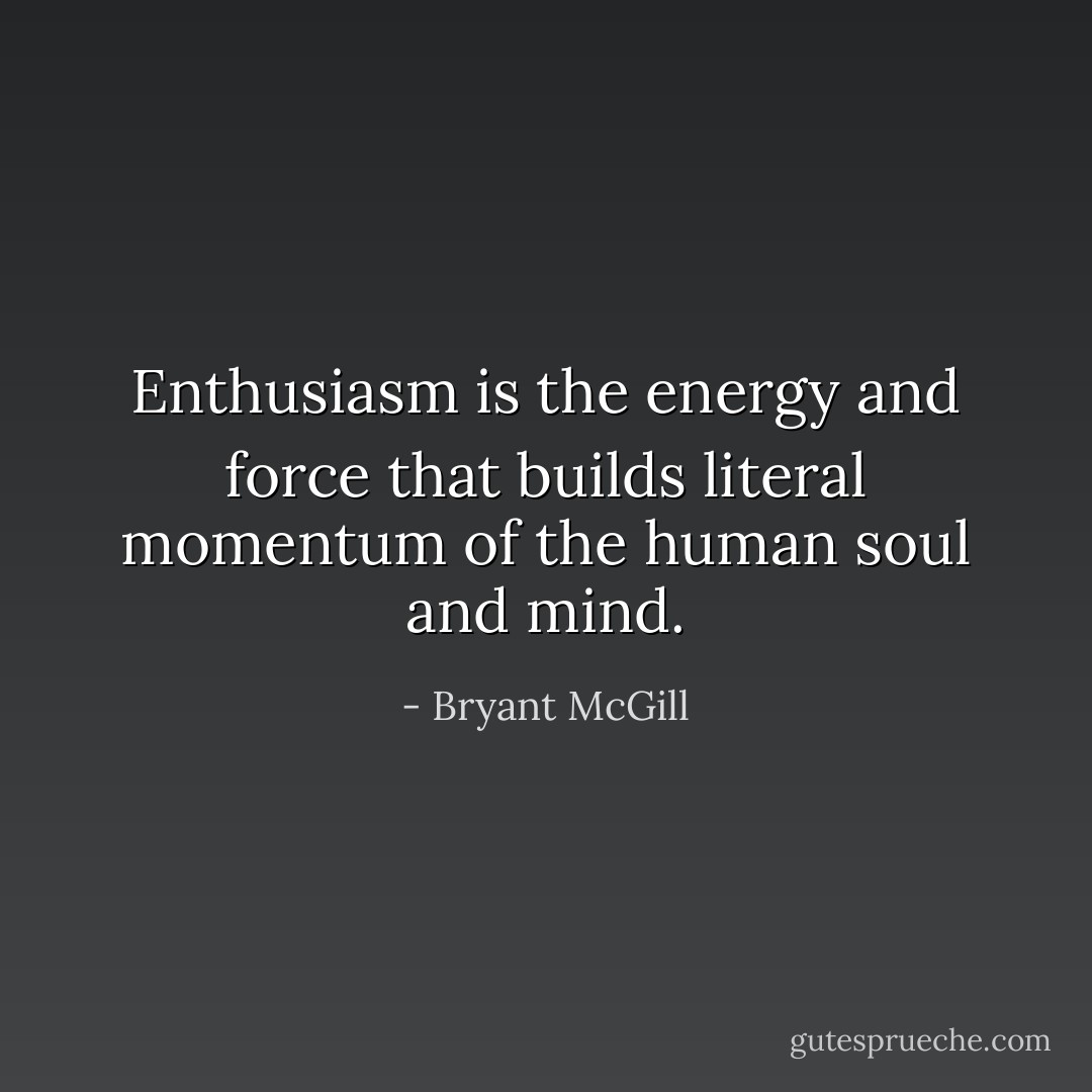 Enthusiasm is the energy and force that builds literal momentum of the human soul and mind. - Bryant McGill