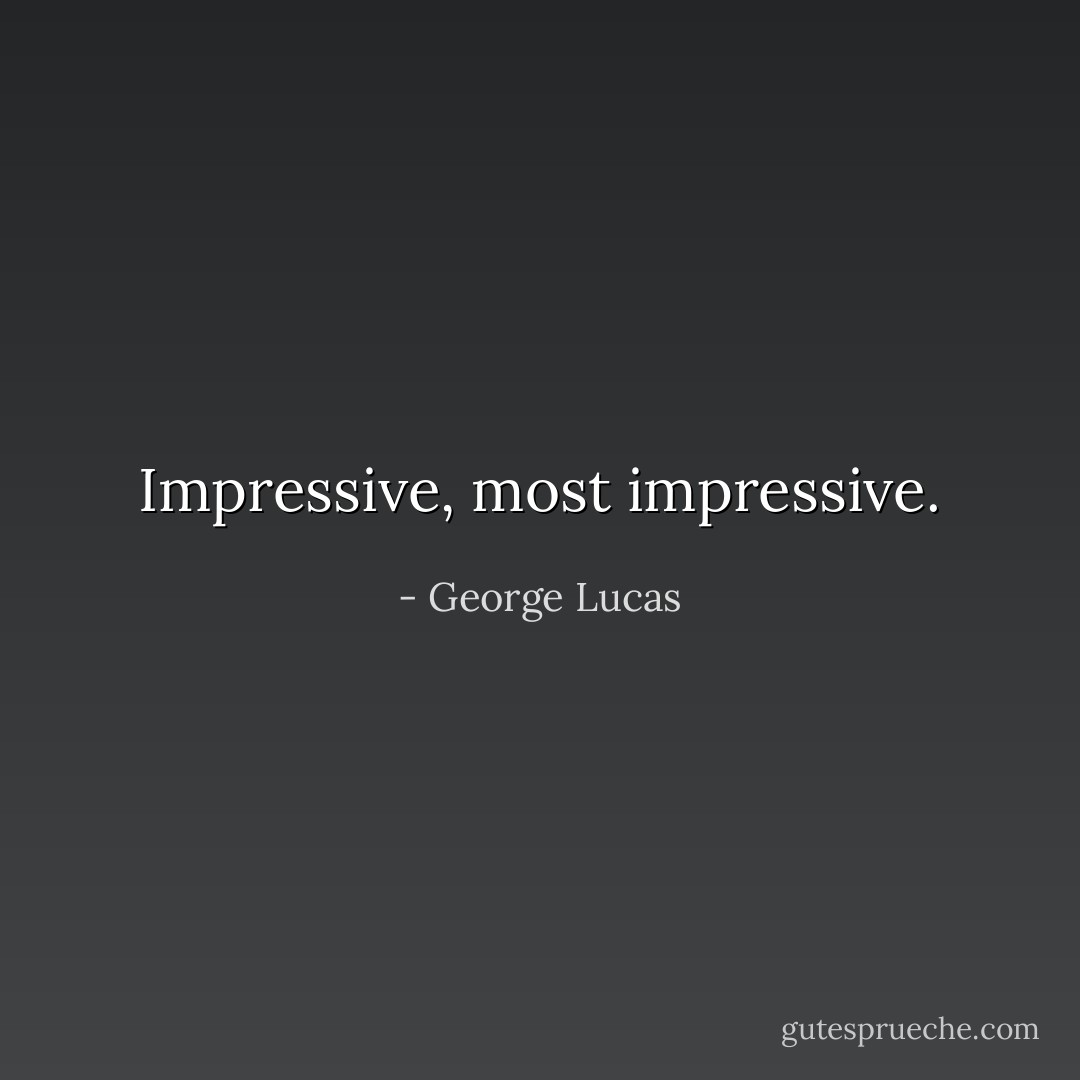 Impressive, most impressive. - George Lucas