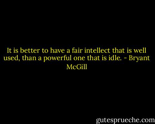 It is better to have a fair intellect that is well used, than a powerful one that is idle. - Bryant McGill