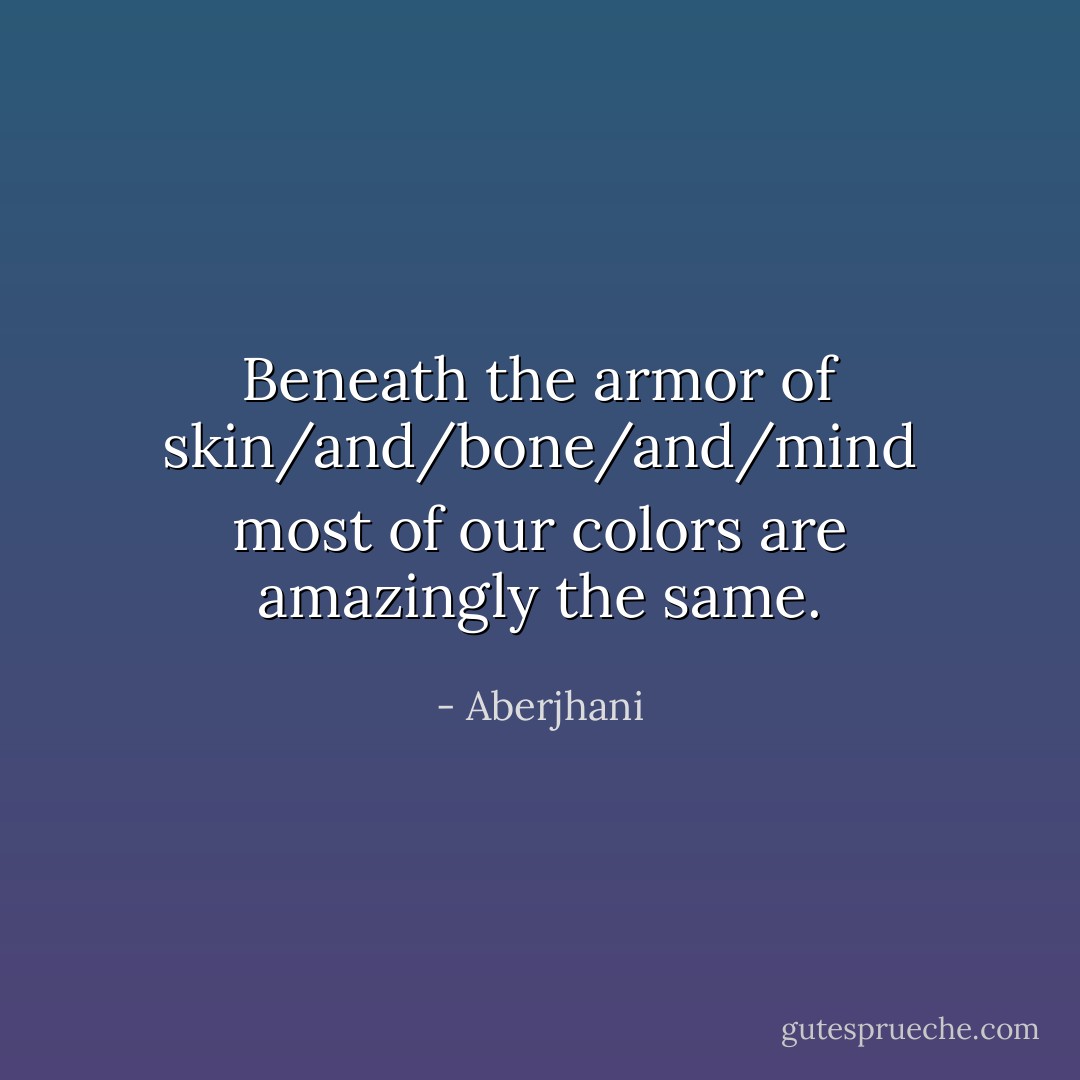 Beneath the armor of skin/and/bone/and/mind<br />most of our colors are amazingly the same. - Aberjhani
