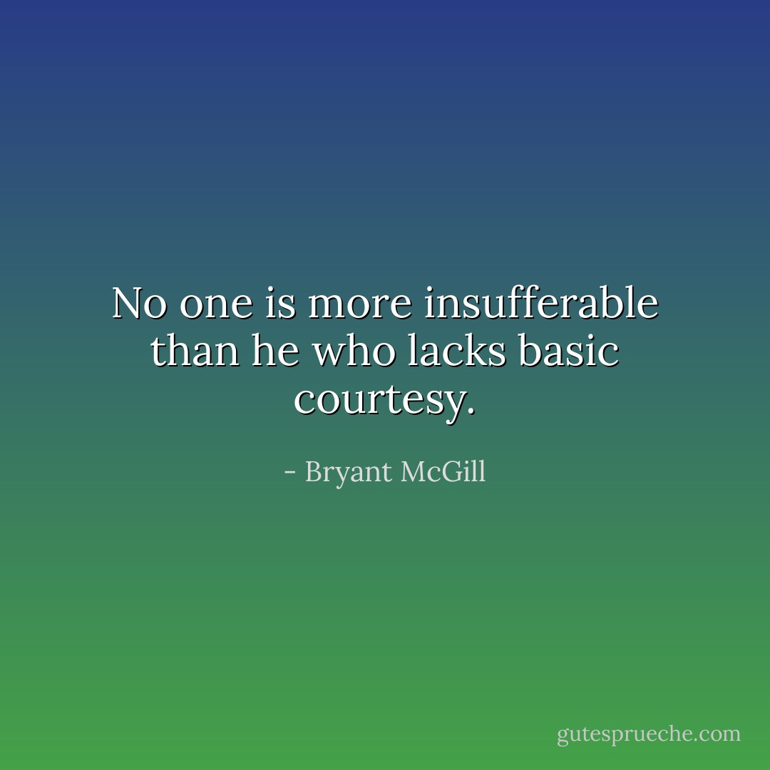 No one is more insufferable than he who lacks basic courtesy. - Bryant McGill