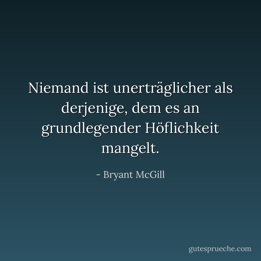 Niemand ist unerträglicher als derjenige, dem es an grundlegender Höflichkeit mangelt. - Bryant McGill<