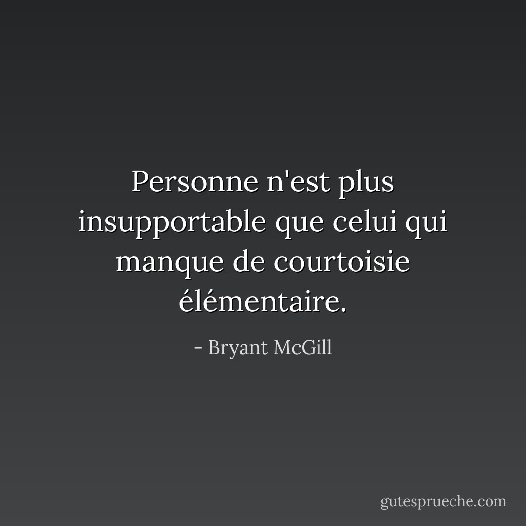 Personne n'est plus insupportable que celui qui manque de courtoisie élémentaire. - Bryant McGill