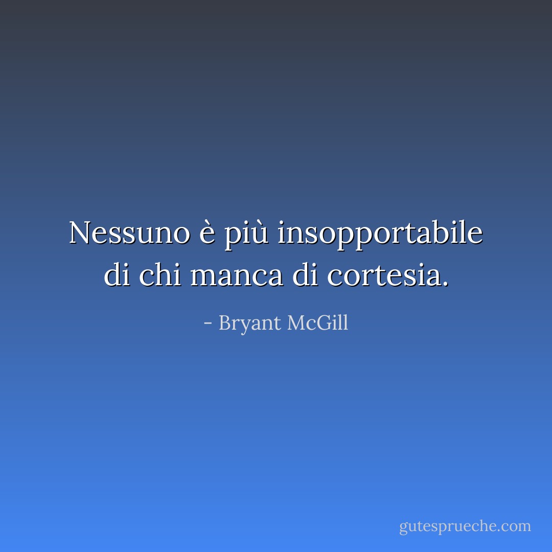 Nessuno è più insopportabile di chi manca di cortesia. - Bryant McGill