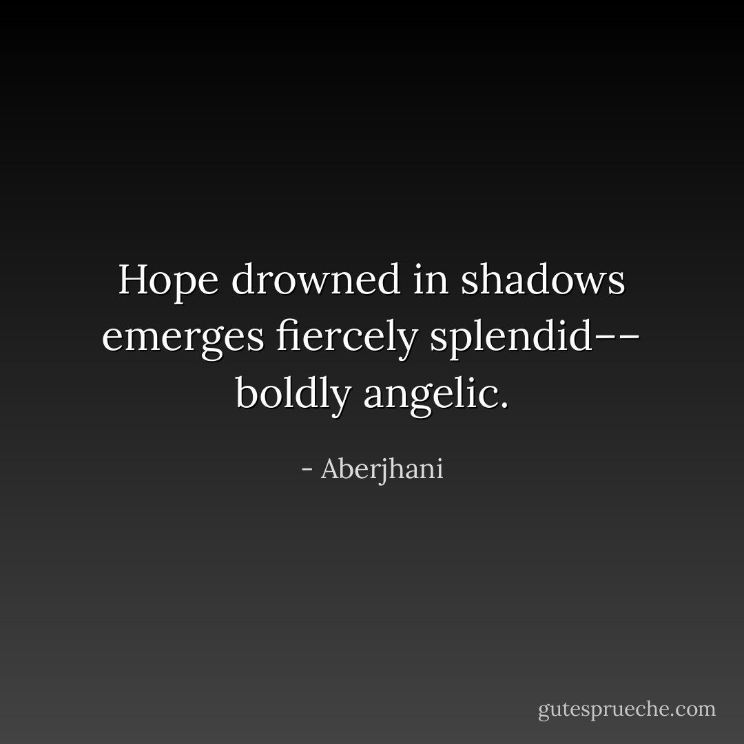 Hope drowned in shadows<br />emerges fiercely splendid––<br />boldly angelic. - Aberjhani