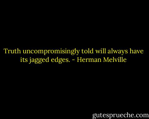 Truth uncompromisingly told will always have its jagged edges. - Herman Melville