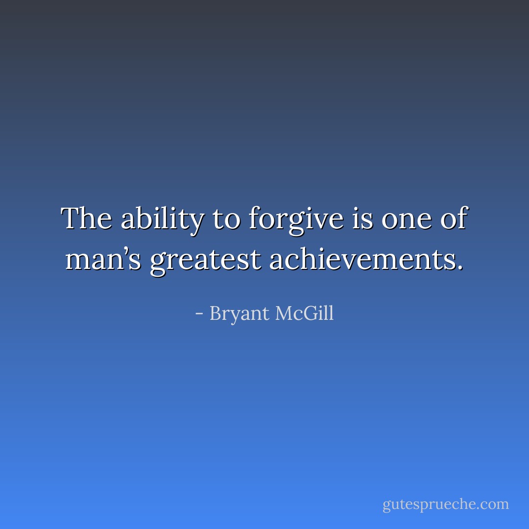 The ability to forgive is one of man’s greatest achievements. - Bryant McGill