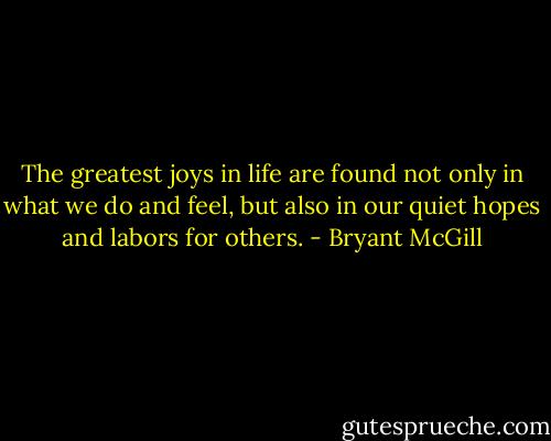 The greatest joys in life are found not only in what we do and feel, but also in our quiet hopes and labors for others. - Bryant McGill