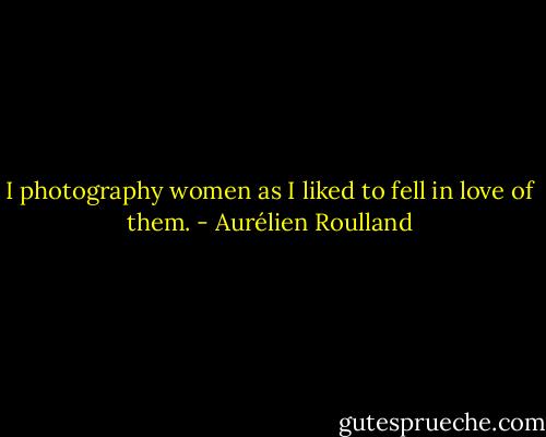 I photography women as I liked to fell in love of them. - Aurélien Roulland