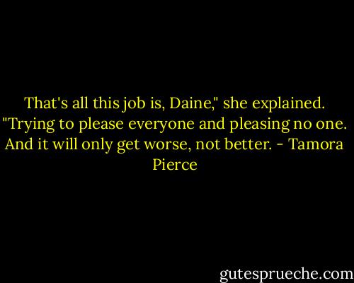 That's all this job is, Daine," she explained. "Trying to please everyone and pleasing no one. And it will only get worse, not better. - Tamora Pierce