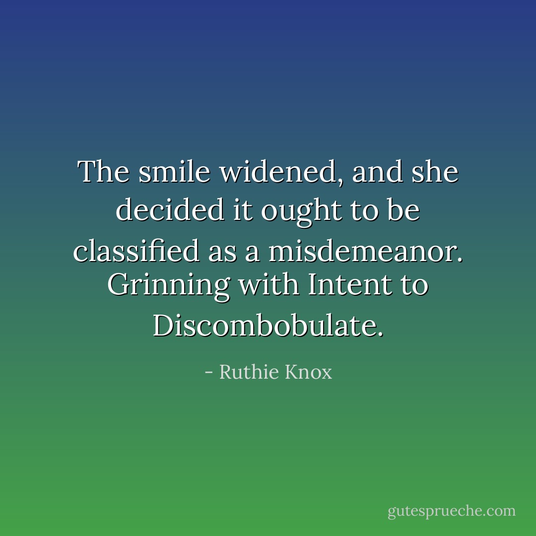The smile widened, and she decided it ought to be classified as a misdemeanor. Grinning with Intent to Discombobulate. - Ruthie Knox