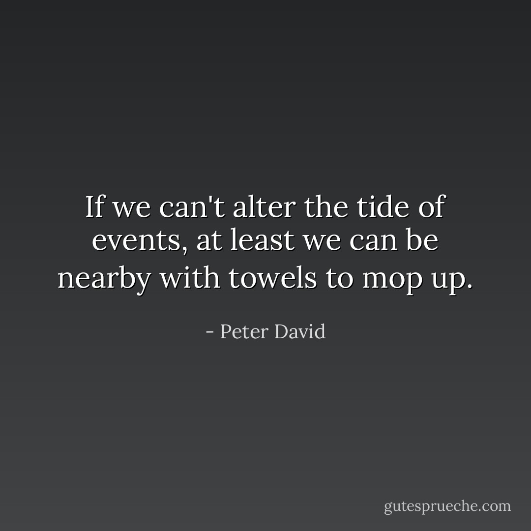 If we can't alter the tide of events, at least we can be nearby with towels to mop up. - Peter David
