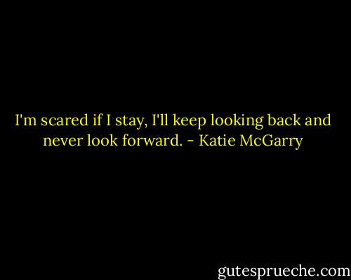 I'm scared if I stay, I'll keep looking back and never look forward. - Katie McGarry