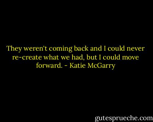 They weren't coming back and I could never re-create what we had, but I could move forward. - Katie McGarry
