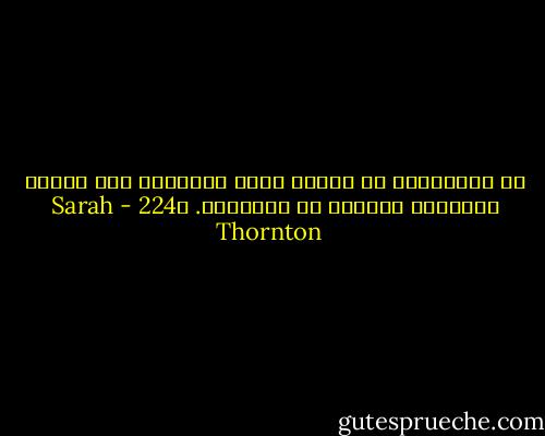 إن الاختلاف في الرأي يوسع المدارك لكن تنازع المصالح يعمينا عن الحقيقة. ص224 - Sarah Thornton