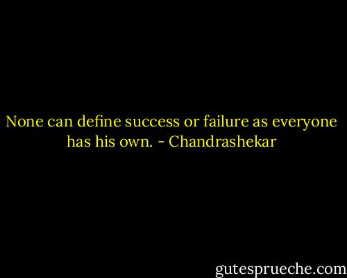 None can define success or failure as everyone has his own. - Chandrashekar