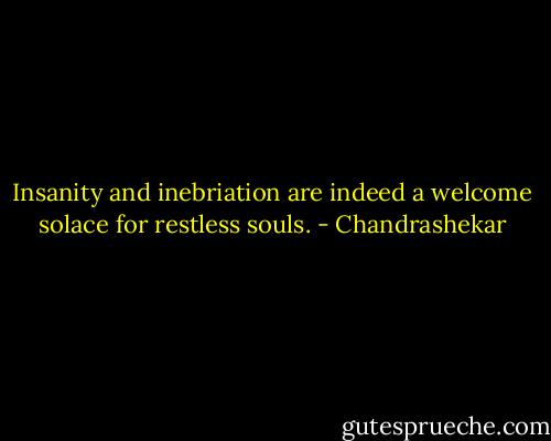 Insanity and inebriation are indeed a welcome solace for restless souls. - Chandrashekar