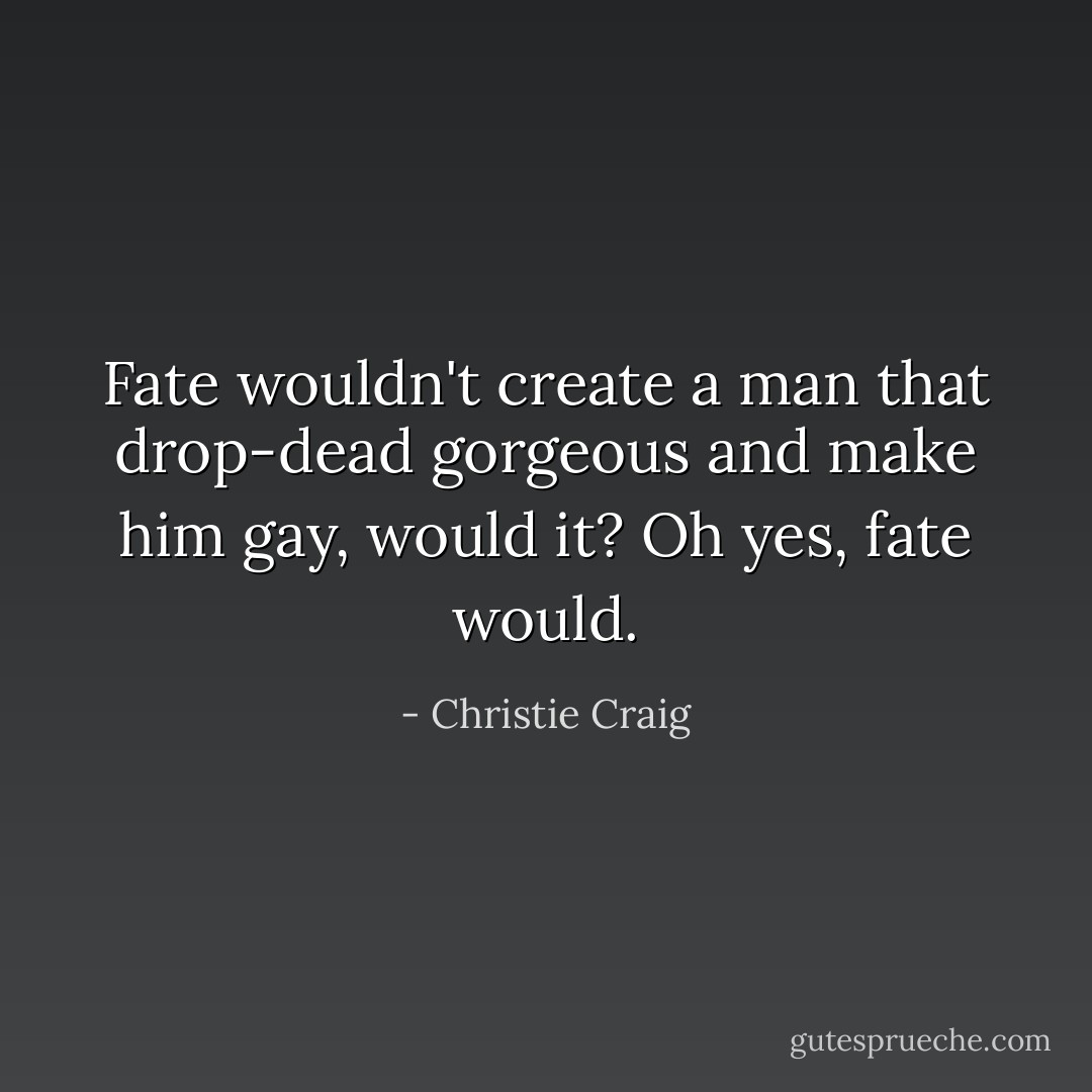 Fate wouldn't create a man that drop-dead gorgeous and make him gay, would it? Oh yes, fate would. - Christie Craig