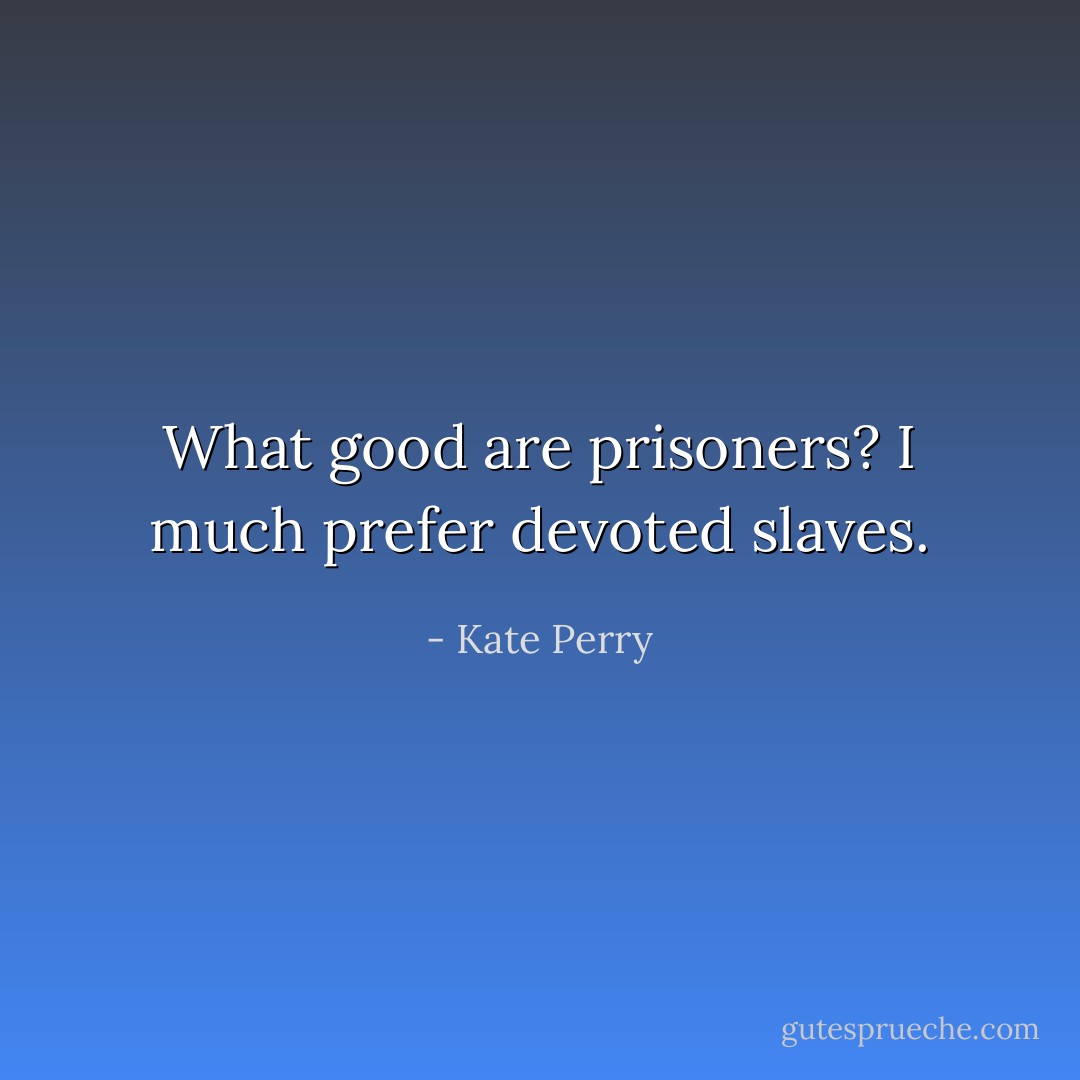 What good are prisoners? I much prefer devoted slaves. - Kate Perry