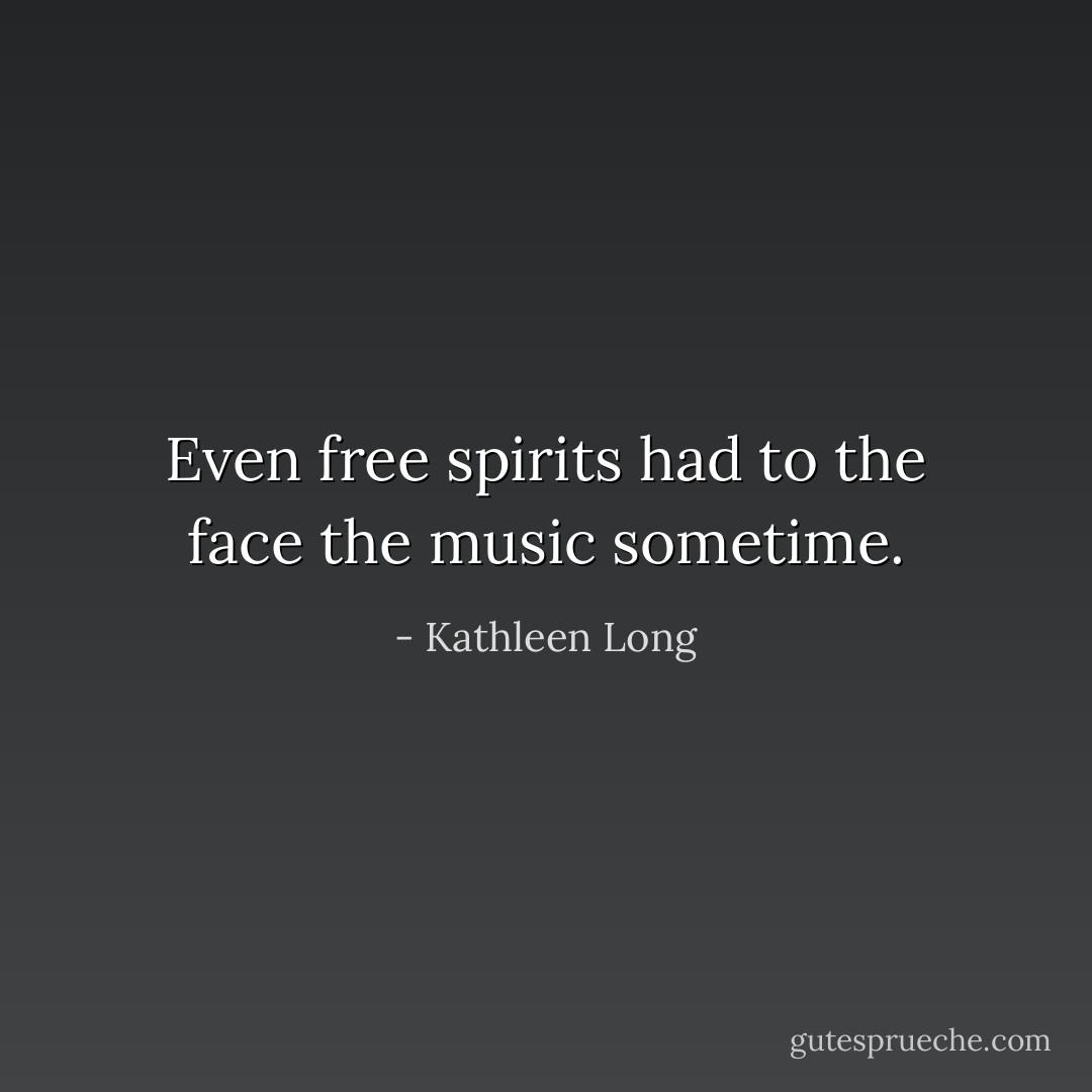 Even free spirits had to the face the music sometime. - Kathleen Long