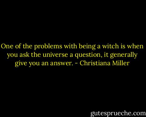 One of the problems with being a witch is when you ask the universe a question, it generally give you an answer. - Christiana Miller